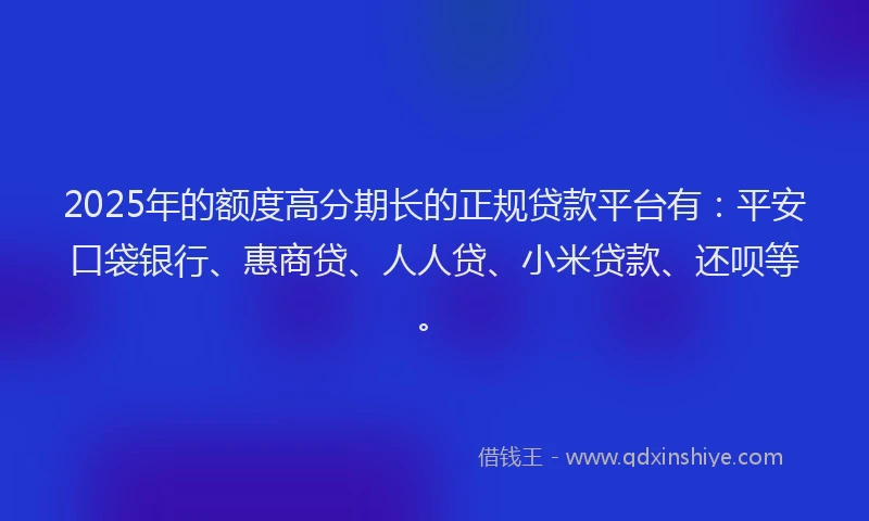 2025年的额度高分期长的正规贷款平台有：平安口袋银行、惠商贷、人人贷、小米贷款、还呗等。