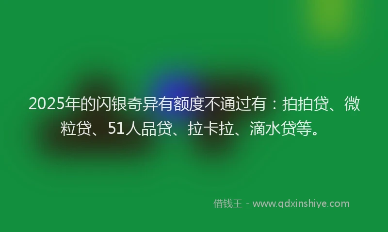 2025年的闪银奇异有额度不通过有：拍拍贷、微粒贷、51人品贷、拉卡拉、滴水贷等。