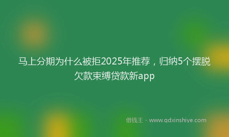 马上分期为什么被拒2025年推荐,归纳5个摆脱欠款束缚贷款新app
