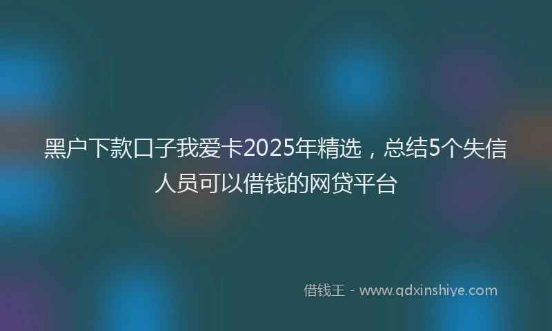 黑户下款口子我爱卡2025年精选，总结5个失信人员可以借钱的网贷平台