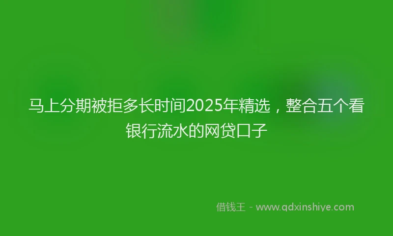 马上分期被拒多长时间2025年精选，整合五个看银行流水的网贷口子