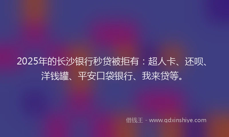 2025年的长沙银行秒贷被拒有：超人卡、还呗、洋钱罐、平安口袋银行、我来贷等。