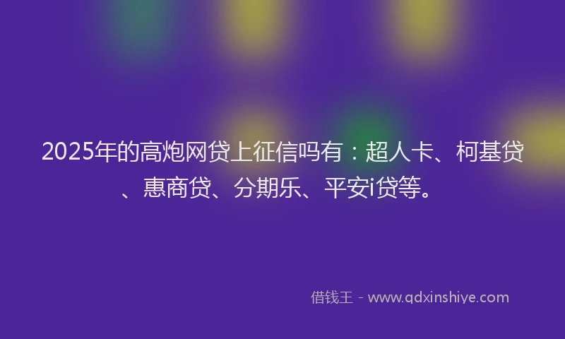 2025年的高炮网贷上征信吗有：超人卡、柯基贷、惠商贷、分期乐、平安i贷等。