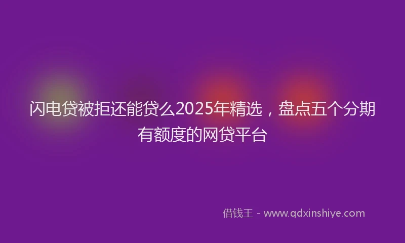 闪电贷被拒还能贷么2025年精选，盘点五个分期有额度的网贷平台