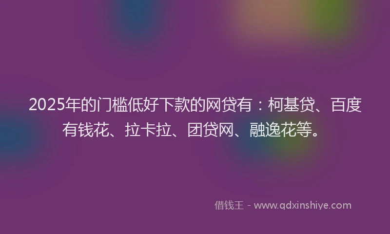 2025年的门槛低好下款的网贷有：柯基贷、百度有钱花、拉卡拉、团贷网、融逸花等。