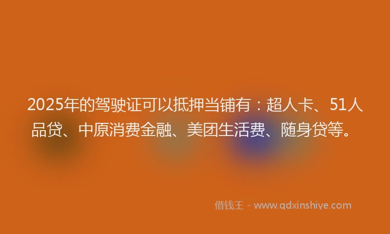 2025年的驾驶证可以抵押当铺有：超人卡、51人品贷、中原消费金融、美团生活费、随身贷等。