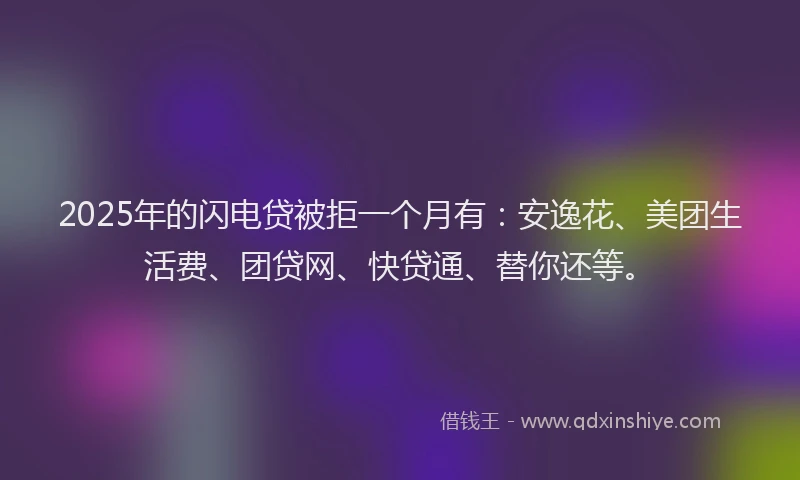 2025年的闪电贷被拒一个月有：安逸花、美团生活费、团贷网、快贷通、替你还等。