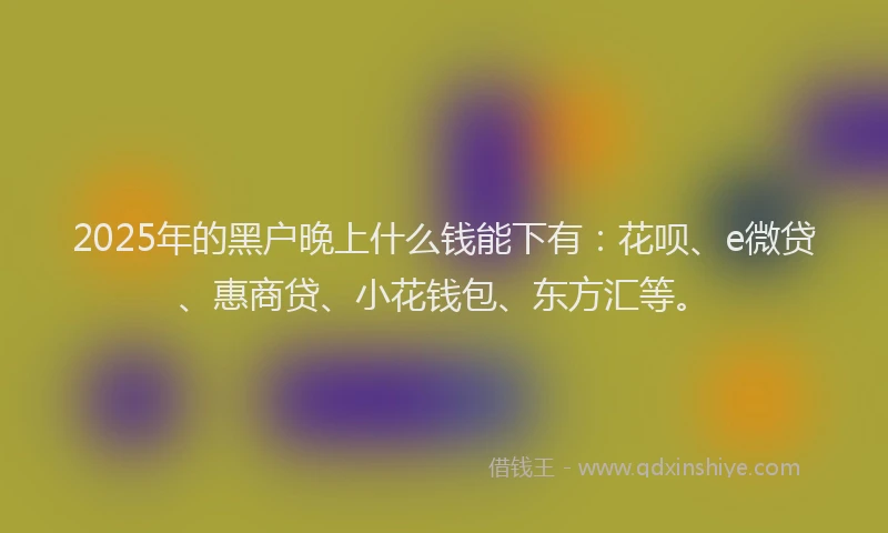 2025年的黑户晚上什么钱能下有：花呗、e微贷、惠商贷、小花钱包、东方汇等。