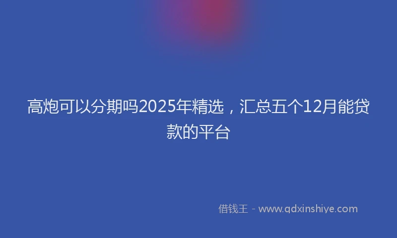 高炮可以分期吗2025年精选，汇总五个12月能贷款的平台