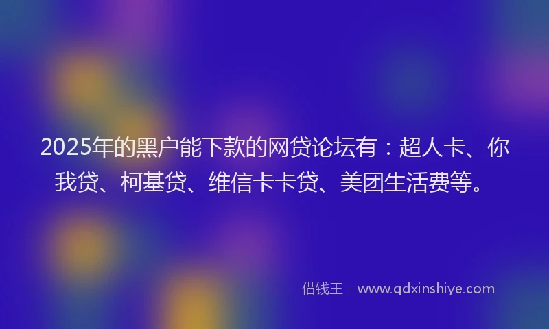 2025年的黑户能下款的网贷论坛有：超人卡、你我贷、柯基贷、维信卡卡贷、美团生活费等。