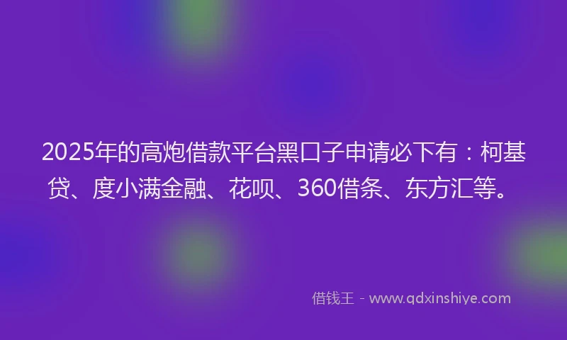 2025年的高炮借款平台黑口子申请必下有：柯基贷、度小满金融、花呗、360借条、东方汇等。