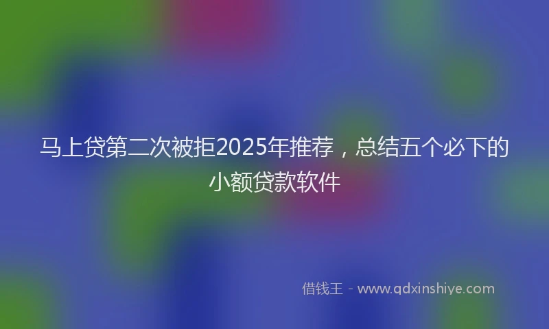 马上贷第二次被拒2025年推荐，总结五个必下的小额贷款软件