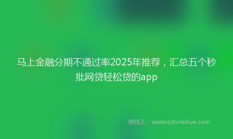 马上金融分期不通过率2025年推荐，汇总五个秒批网贷轻松贷的app