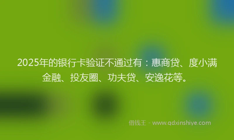 2025年的银行卡验证不通过有：惠商贷、度小满金融、投友圈、功夫贷、安逸花等。