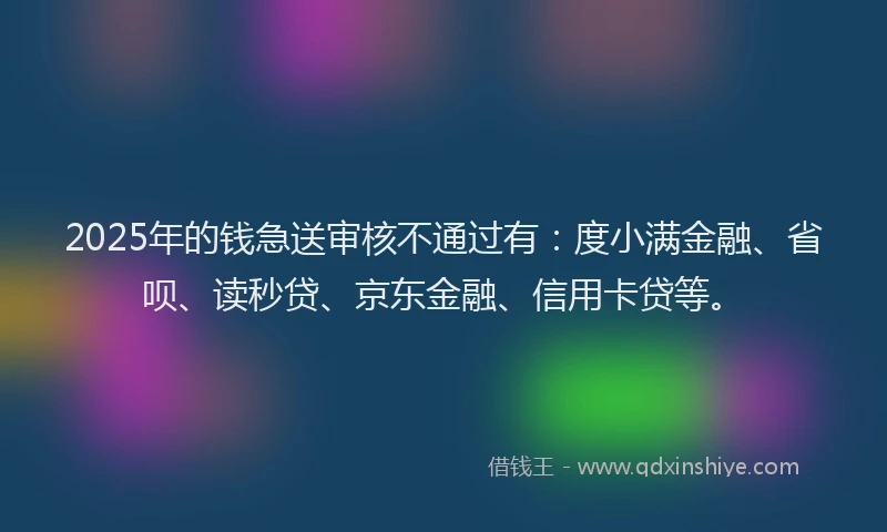 2025年的钱急送审核不通过有：度小满金融、省呗、读秒贷、京东金融、信用卡贷等。