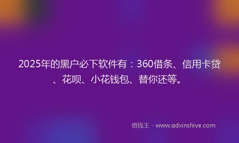 2025年的黑户必下软件有：360借条、信用卡贷、花呗、小花钱包、替你还等。