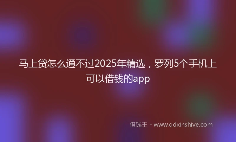 马上贷怎么通不过2025年精选，罗列5个手机上可以借钱的app