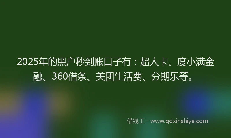 2025年的黑户秒到账口子有：超人卡、度小满金融、360借条、美团生活费、分期乐等。