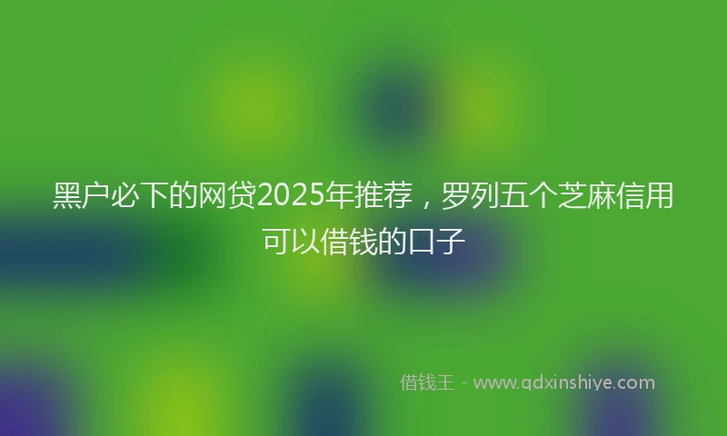 黑户必下的网贷2025年推荐，罗列五个芝麻信用可以借钱的口子