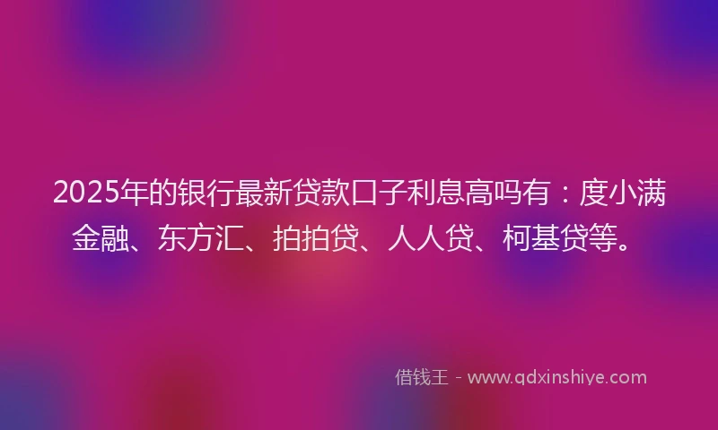 2025年的银行最新贷款口子利息高吗有：度小满金融、东方汇、拍拍贷、人人贷、柯基贷等。