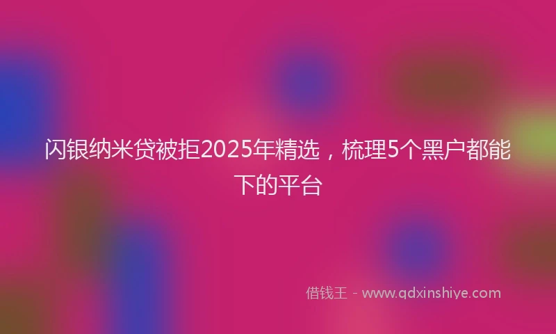 闪银纳米贷被拒2025年精选，梳理5个黑户都能下的平台