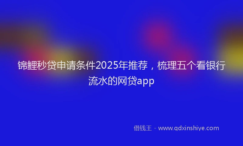 锦鲤秒贷申请条件2025年推荐，梳理五个看银行流水的网贷app