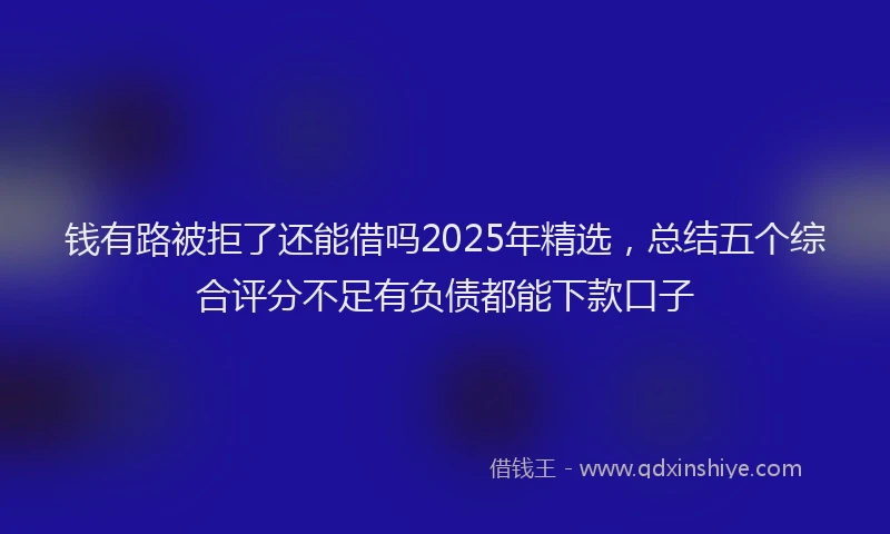 钱有路被拒了还能借吗2025年精选，总结五个综合评分不足有负债都能下款口子