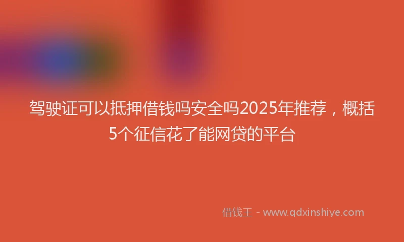 驾驶证可以抵押借钱吗安全吗2025年推荐，概括5个征信花了能网贷的平台