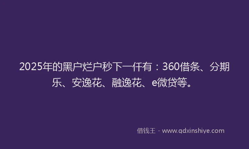 2025年的黑户烂户秒下一仟有：360借条、分期乐、安逸花、融逸花、e微贷等。