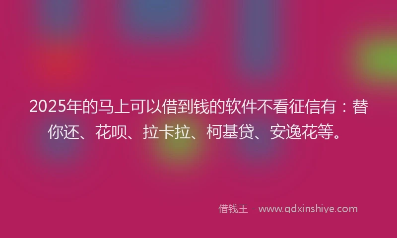 2025年的马上可以借到钱的软件不看征信有：替你还、花呗、拉卡拉、柯基贷、安逸花等。