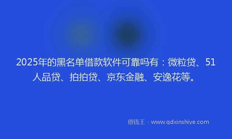 2025年的黑名单借款软件可靠吗有：微粒贷、51人品贷、拍拍贷、京东金融、安逸花等。
