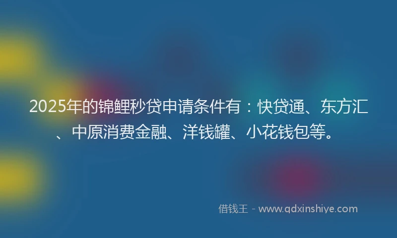 2025年的锦鲤秒贷申请条件有：快贷通、东方汇、中原消费金融、洋钱罐、小花钱包等。