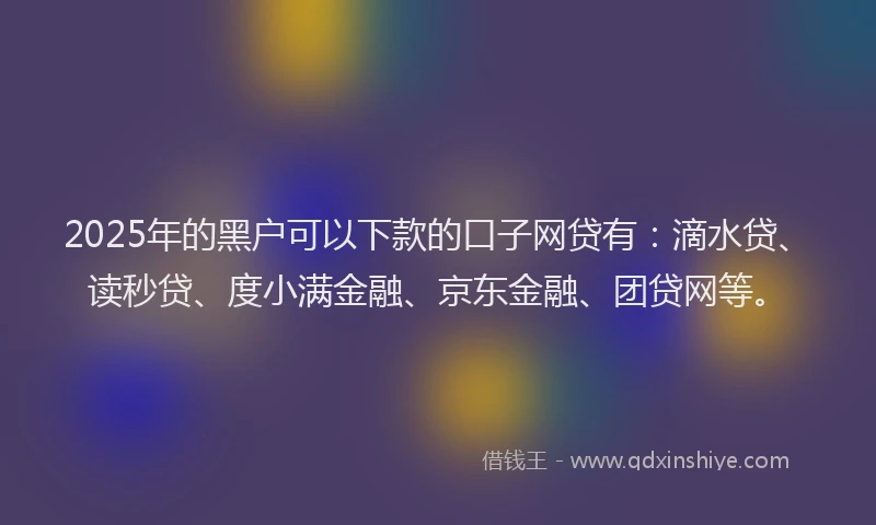 2025年的黑户可以下款的口子网贷有：滴水贷、读秒贷、度小满金融、京东金融、团贷网等。