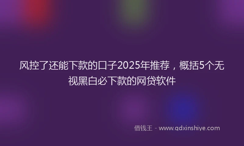 风控了还能下款的口子2025年推荐，概括5个无视黑白必下款的网贷软件
