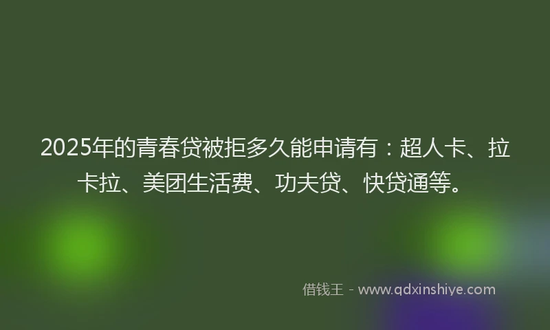 2025年的青春贷被拒多久能申请有：超人卡、拉卡拉、美团生活费、功夫贷、快贷通等。