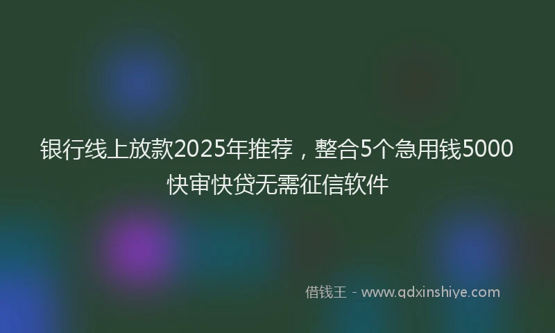 银行线上放款2025年推荐，整合5个急用钱5000快审快贷无需征信软件