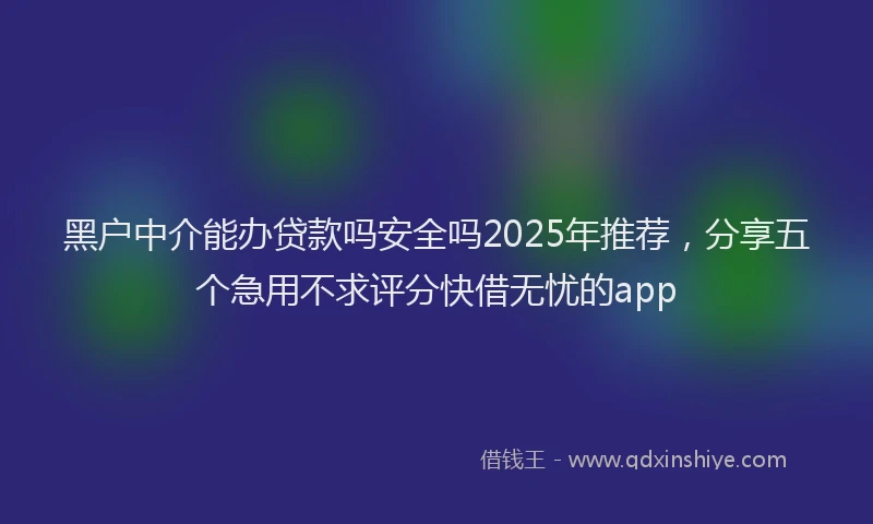 黑户中介能办贷款吗安全吗2025年推荐，分享五个急用不求评分快借无忧的app