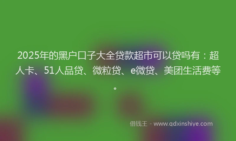2025年的黑户口子大全贷款超市可以贷吗有：超人卡、51人品贷、微粒贷、e微贷、美团生活费等。