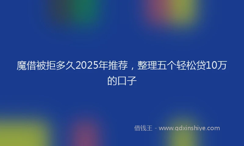 魔借被拒多久2025年推荐，整理五个轻松贷10万的口子
