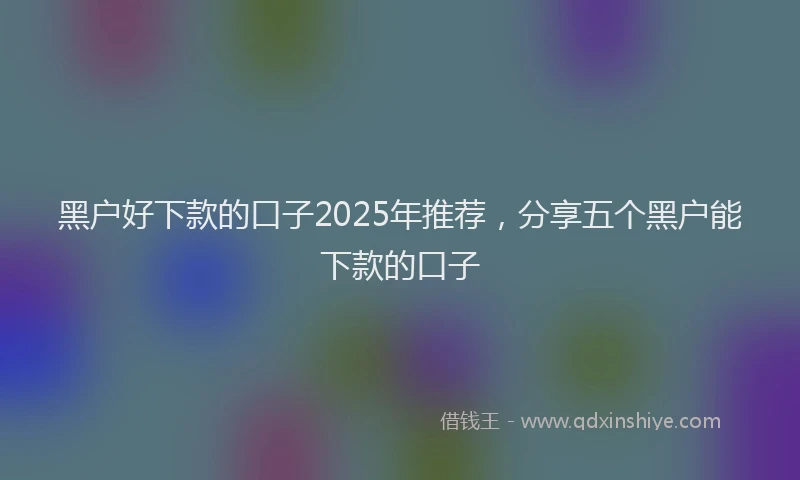 黑户好下款的口子2025年推荐，分享五个黑户能下款的口子