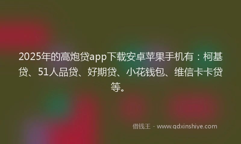 2025年的高炮贷app下载安卓苹果手机有：柯基贷、51人品贷、好期贷、小花钱包、维信卡卡贷等。