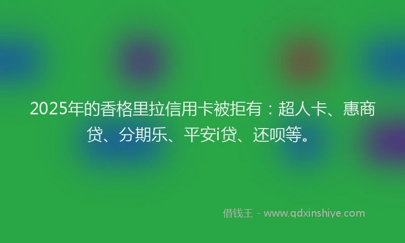 2025年的香格里拉信用卡被拒有:超人卡、惠商贷、分期乐、平安i贷、还呗等。