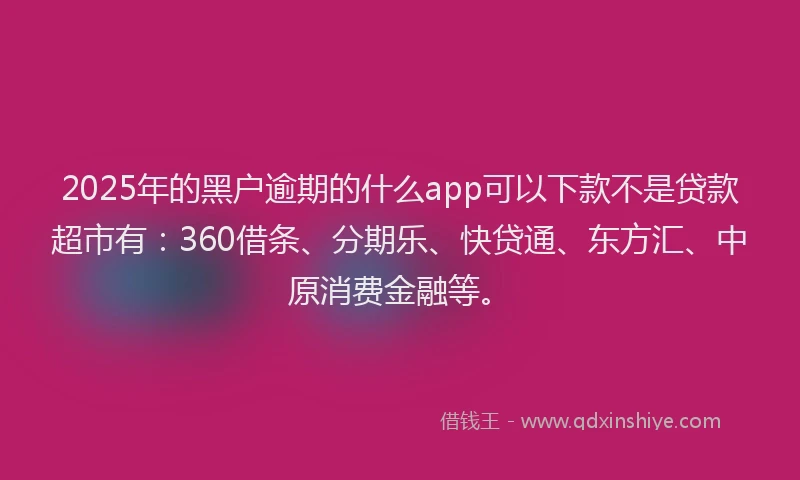 2025年的黑户逾期的什么app可以下款不是贷款超市有：360借条、分期乐、快贷通、东方汇、中原消费金融等。