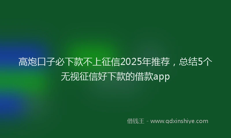 高炮口子必下款不上征信2025年推荐，总结5个无视征信好下款的借款app