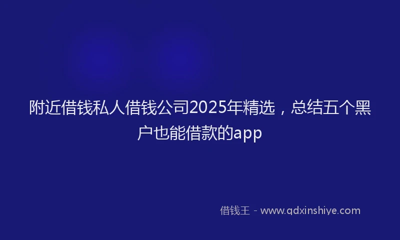 附近借钱私人借钱公司2025年精选，总结五个黑户也能借款的app