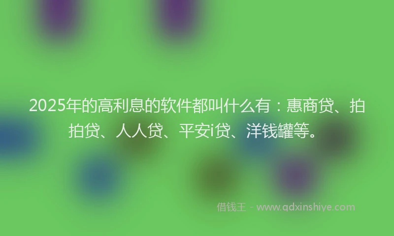 2025年的高利息的软件都叫什么有：惠商贷、拍拍贷、人人贷、平安i贷、洋钱罐等。
