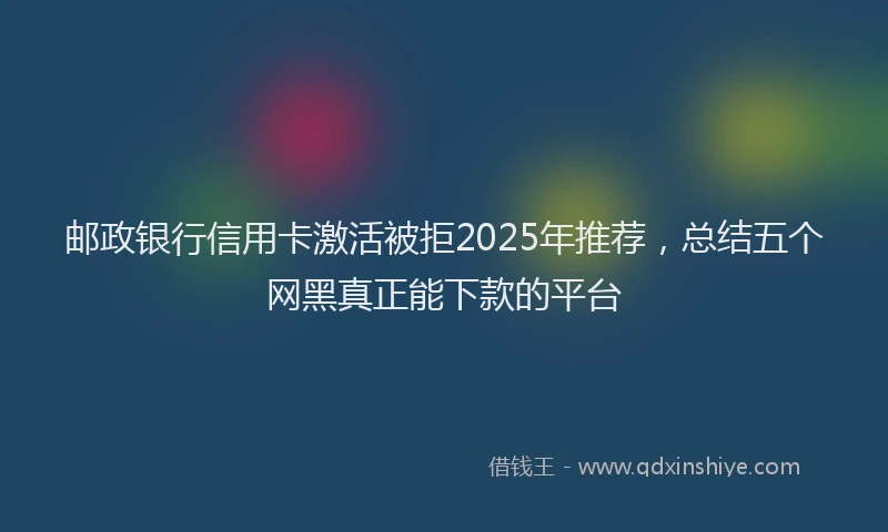 邮政银行信用卡激活被拒2025年推荐，总结五个网黑真正能下款的平台