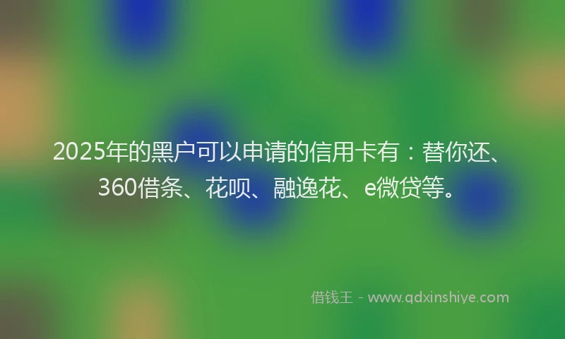 2025年的黑户可以申请的信用卡有：替你还、360借条、花呗、融逸花、e微贷等。