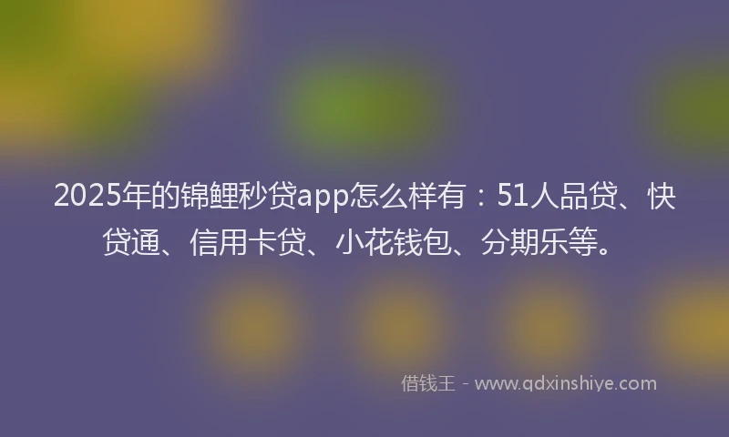 2025年的锦鲤秒贷app怎么样有：51人品贷、快贷通、信用卡贷、小花钱包、分期乐等。