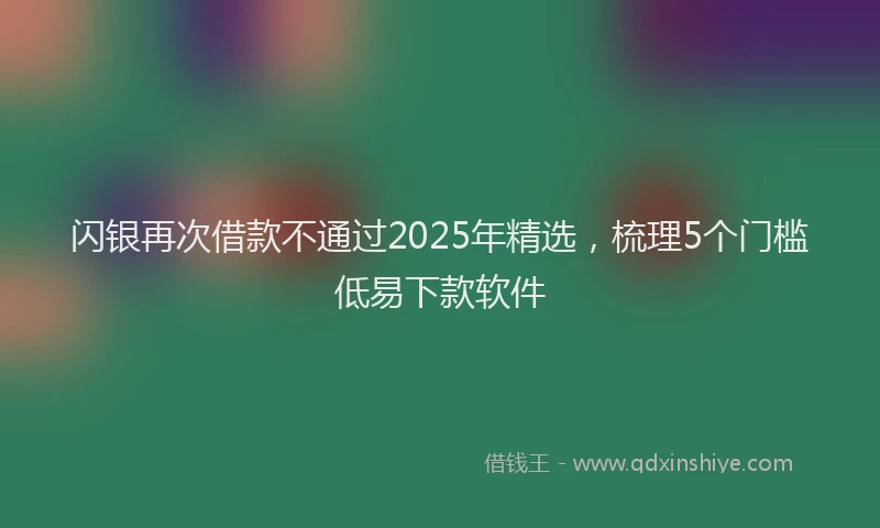 闪银再次借款不通过2025年精选，梳理5个门槛低易下款软件
